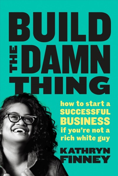 Build the damn thing : how to start a successful business if you're not a rich white guy / Kathryn Finney.