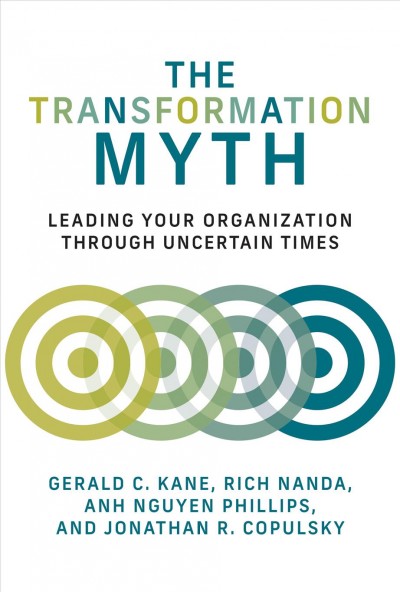 The transformation myth : leading your organization through uncertain times / Gerald C. Kane, Rich Nanda, Anh Nguyen Phillips and Jonathan R. Copulsky.