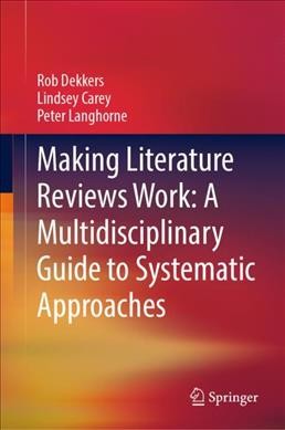 Making literature reviews work : a multidisciplinary guide to systematic approaches / Rob Dekkers, Lindsey Carey, Peter Langhorne.
