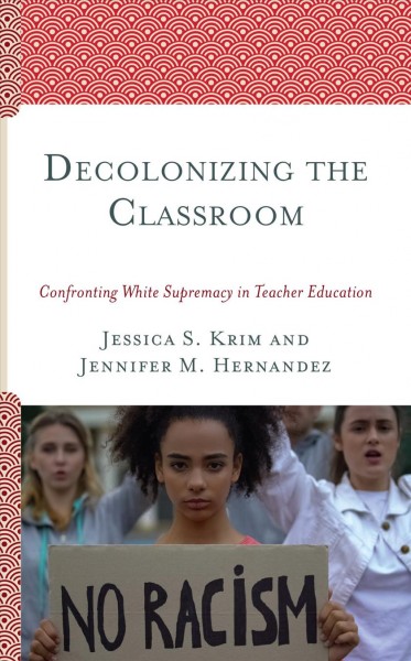 Decolonizing the classroom [electronic resource] : confronting white supremacy in teacher education / Jessica S. Krim and Jennifer M. Hernandez.