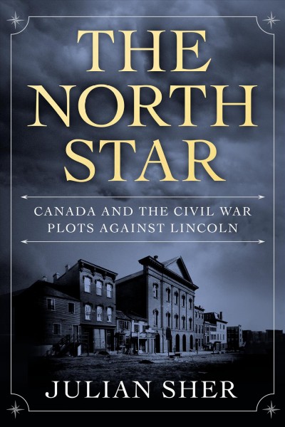 The North Star : Canada and the Civil War plots against Lincoln / Julian Sher.
