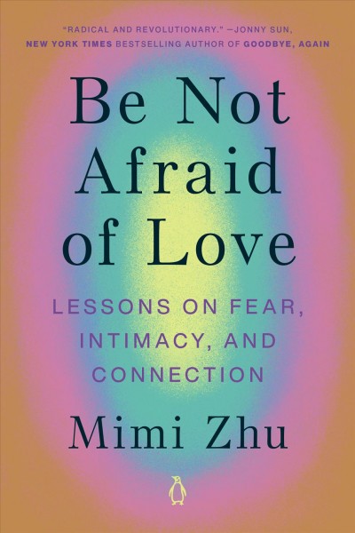 Be not afraid of love : lessons on fear, intimacy, and connection / Mimi Zhu.
