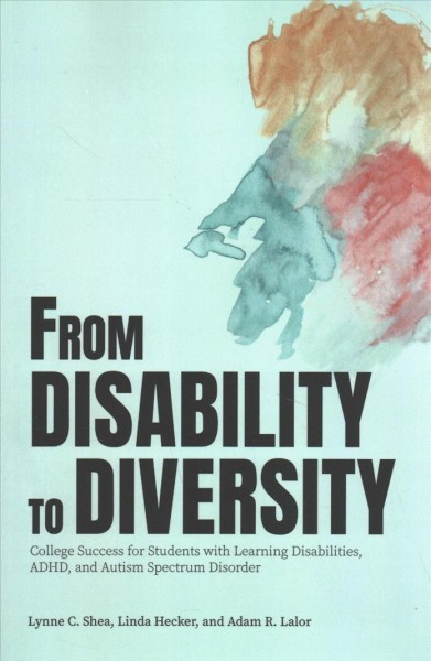 From disability to diversity : college success for students with learning disabilities, ADHD, and autism spectrum disorder / Lynne C. Shea, Linda Hecker, and Adam R. Lalor.