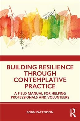 Building resilience through contemplative practice : a field manual for helping professionals and volunteers / Bobbi Patterson.