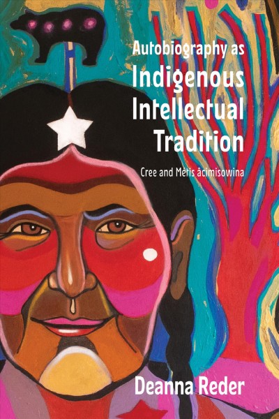 Autobiography as Indigenous intellectual tradition : Cree and Métis âcimisowina / Deanna Reder.