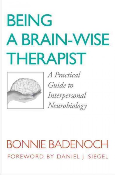 Being a brain-wise therapist : a practical guide to interpersonal neurobiology / Bonnie Badenoch ; foreword by Daniel J. Siegel.