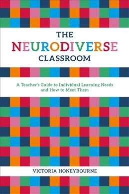 The neurodiverse classroom : a teacher's guide to individual learning needs and how to meet them / Victoria Honeybourne.