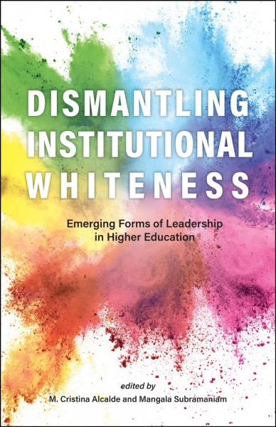Dismantling institutional whiteness : emerging forms of leadership in higher education / edited by M. Cristina Alcalde and Mangala Subramaniam.