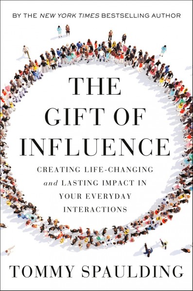 The gift of influence : creating life-changing and lasting impact in your everday interactions / Tommy Spaulding.
