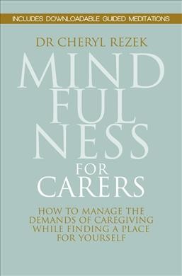 Mindfulness for carers : how to manage the demands of caregiving while finding a place for yourself / Cheryl Rezek.