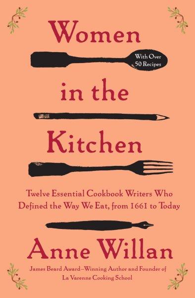 Women in the kitchen [electronic resource]:  twelve essential cookbook writers who defined the way we eat, from 1661 to today Anne Willan