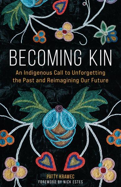 Becoming kin [electronic resource] : an indigenous call to unforgetting the past and reimagining our future / Patty Krawec ; foreword by Nick Estes.