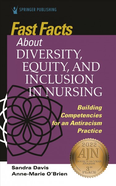 Fast facts about diversity, equity, and inclusion in nursing : building competencies for an antiracism practice / Sandra Davis, PhD, DPM, ACNP-BC, FAANP, Anne-Marie O'Brien, PhD, MA, WHNP-BC.