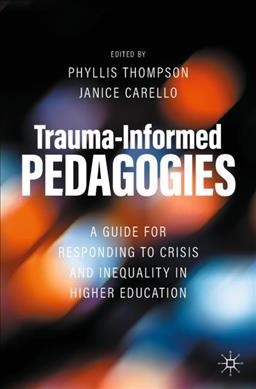 Trauma-informed pedagogies : a guide for responding to crisis and inequality in higher education / Phyllis Thompson, Janice Carello, editors.