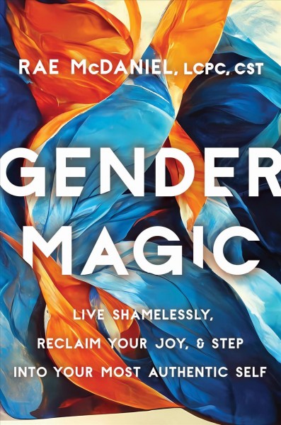Gender magic : live shamelessly, reclaim your joy, and step into your most authentic self / Rae McDaniel, MEd, LCPC, CST.