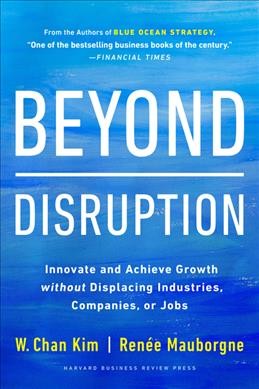 Beyond disruption : innovate and achieve growth without displacing industries, companies, or jobs / W. Chan Kim, Renée Mauborgne.