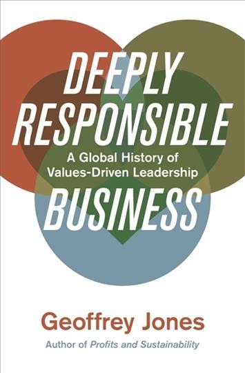 Deeply responsible business : a global history of values-driven leadership / Geoffrey Jones.