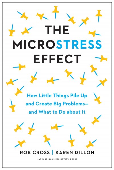 The microstress effect : how little things pile up and create big problems--and what to do about it / Rob Cross,  Karen Dillon.