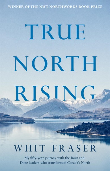 True north rising [electronic resource] : My Fifty-year Journey with the Inuit and Dene Leaders Who Transformed Canada's North / Whit Fraser.