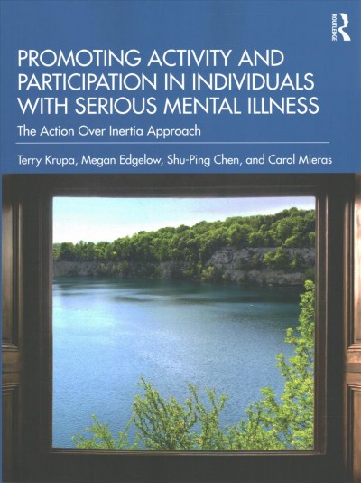 Promoting activity and participation in individuals with serious mental illness : the action over inertia approach / Terry Krupa, Megan Edgelow, Shu-Ping Chen, and Carol Mieras.