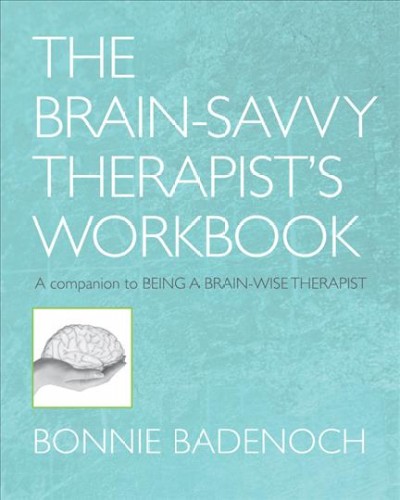 The brain-savvy therapist's workbook : [a companion to being a brain-wise therapist] / Bonnie Badenoch.