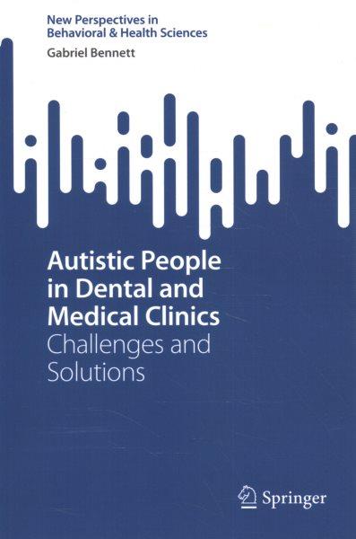 Autistic people in dental and medical clinics : challenges and solutions / Gabriel Bennett.