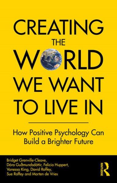 Creating the world we want to live in : how positive psychology can build a brighter future / Bridget Grenville-Cleave [and six others].