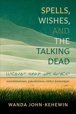 Spells, wishes, and the talking dead = Mamahtâwisiwin, pakosêyimow, nikihci-âniskotâpân : poems / Wanda John-Kehewin.