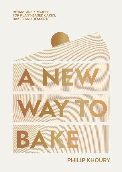 A new way to bake : re-imagined recipes for plant-based cakes, bakes and desserts / Philip Khoury ; photography by Matt Russell.