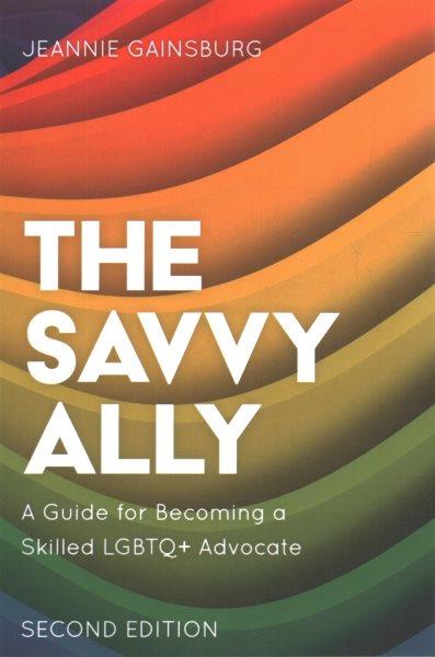 The savvy ally : a guide for becoming a skilled LGBTQ + advocate / Jeannie Gainsburg.