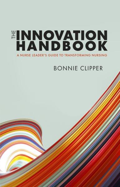 The innovation handbook [electronic resource] : a nurse leader's guide to transforming nursing / Bonnie Clipper.