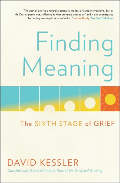 Finding meaning : the sixth stage of grief / David Kessler ; written with support of the Elisabeth Kübler-Ross Family and the Elisabeth Kübler-Ross Foundation.