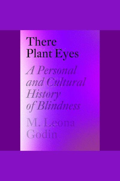There plant eyes [electronic resource] : A personal and cultural history of blindness / M. Leona Godin.