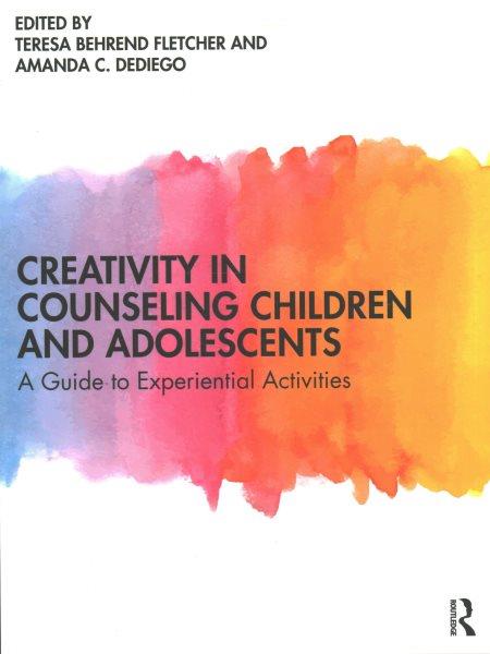 Creativity in counseling children and adolescents : a guide to experiential activities / edited by Teresa Behrend Fletcher and Amanda C. DeDiego.