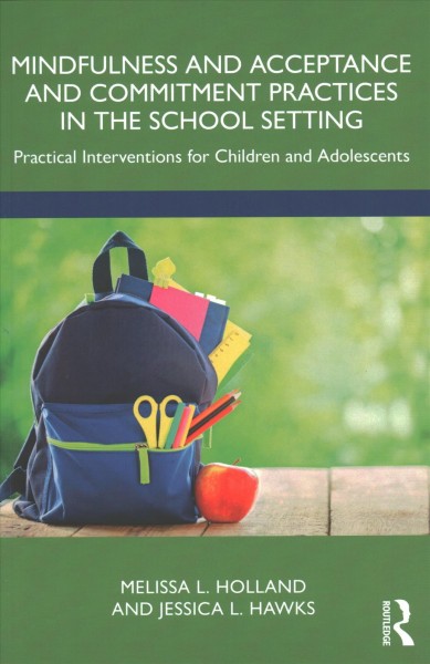 Mindfulness and acceptance and commitment practices in the school setting : practical interventions for children and adolescents / Melissa L. Holland, and Jessica L. Hawkes.