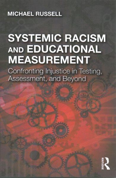 Systemic racism and educational measurement : confronting injustice in testing, assessment, and beyond / Michael Russell.