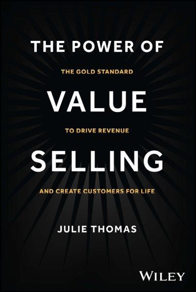 The power of value selling : the gold standard to drive revenue and create customers for life / Julie Thomas.