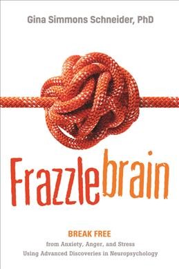 Frazzlebrain : break free from anxiety, anger, and stress using advanced discoveries in neuropsychology / Gina Simmons Schneider, Ph.D.