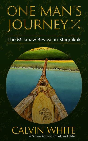 One man's journey : the Mi'kmaw revival in Ktaqmkuk / Calvin White, Mi'kmaw activist, Chief, and Elder.