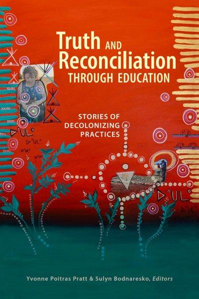 Truth and reconciliation through education : stories of decolonizing practices / edited by Yvonne Poitras Pratt, Sulyn Bodnaresko ; contributing editors, Patricia J. Danyluk, Elisa Lacerda-Vandenborn.