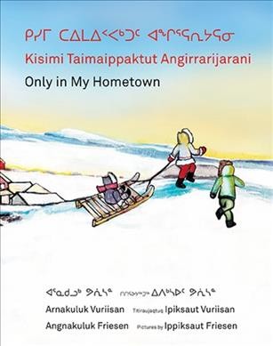Only in my hometown = Kisimi taimaippaktut angirrarijarani / Angnakuluk Friesen ; pictures by Ippiksaut Friesen ; translated by Jean Kusugak.