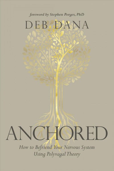 Anchored : how to befriend your nervous system using polyvagal theory / Deb Dana ; foreword by Stephen W. Porges, PhD.