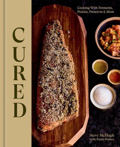 Cured : cooking with ferments, pickles, preserves, & more / Steve McHugh with Paula Forbes ; photographs by Denny Culbert.