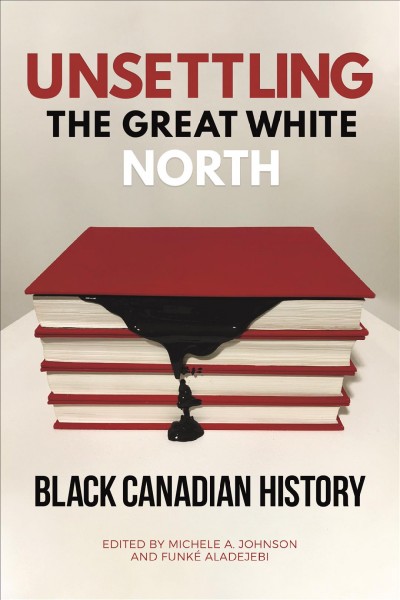 Unsettling the Great White North : Black Canadian history / edited by Michele A. Johnson and Funké Aladejebi.