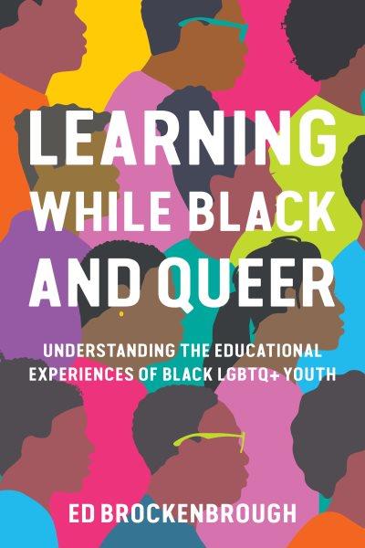 Learning while Black and queer : understanding the educational experiences of Black LGBTQ+ youth / Ed Brockenbrough.