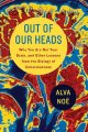 Out of our heads : why you are not your brain, and other lessons from the biology of consciousness  Cover Image